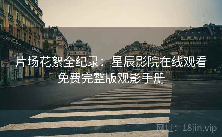 片场花絮全纪录：星辰影院在线观看免费完整版观影手册