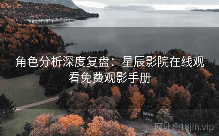 角色分析深度复盘：星辰影院在线观看免费观影手册