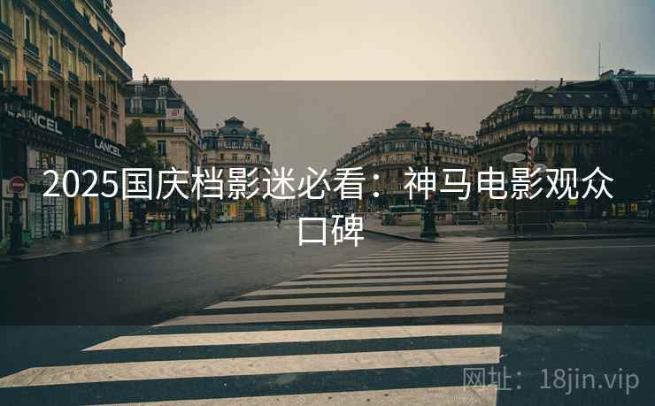 2025国庆档影迷必看：神马电影观众口碑