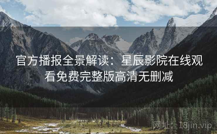 官方播报全景解读：星辰影院在线观看免费完整版高清无删减