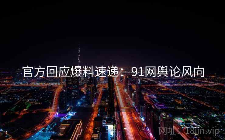 官方回应爆料速递：91网舆论风向