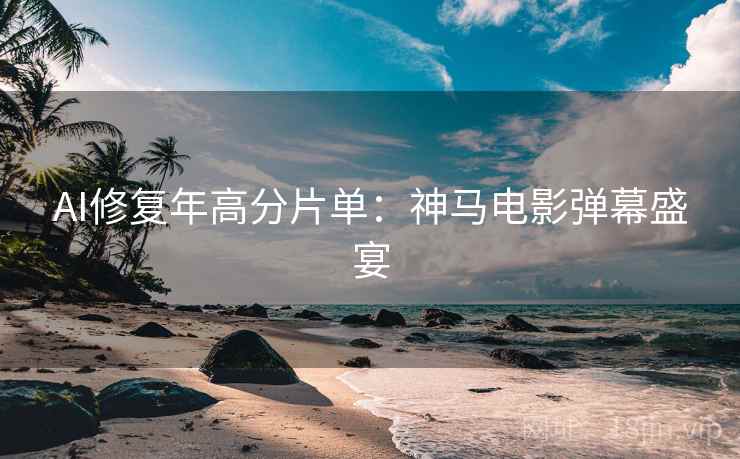 AI修复年高分片单：神马电影弹幕盛宴