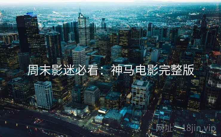 周末影迷必看：神马电影完整版
