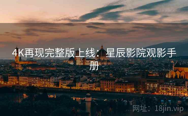 4K再现完整版上线：星辰影院观影手册