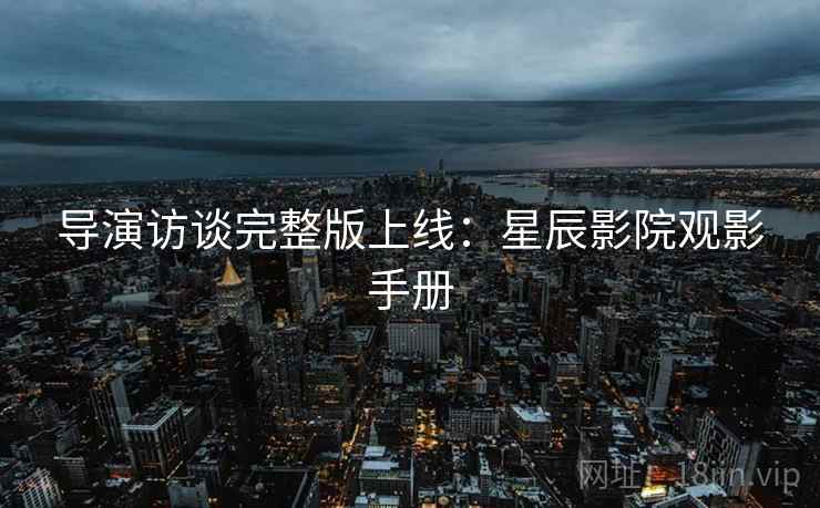 导演访谈完整版上线：星辰影院观影手册
