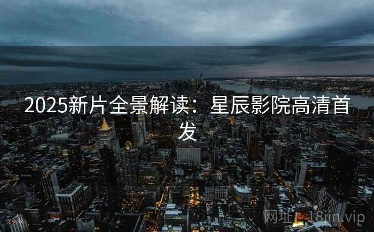 2025新片全景解读：星辰影院高清首发