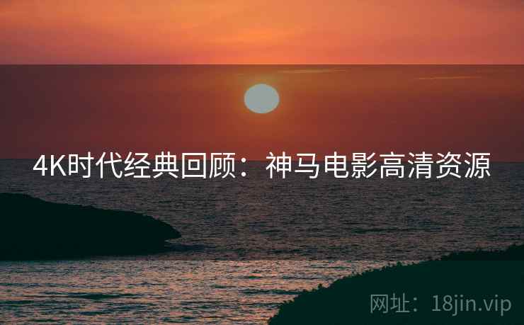 4K时代经典回顾：神马电影高清资源