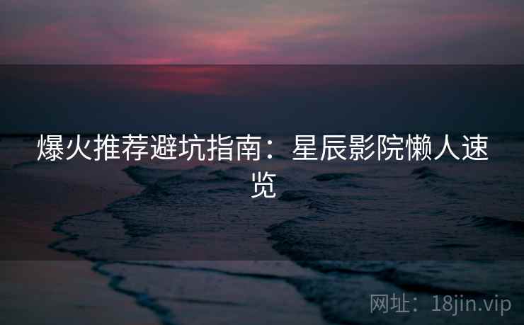 爆火推荐避坑指南：星辰影院懒人速览