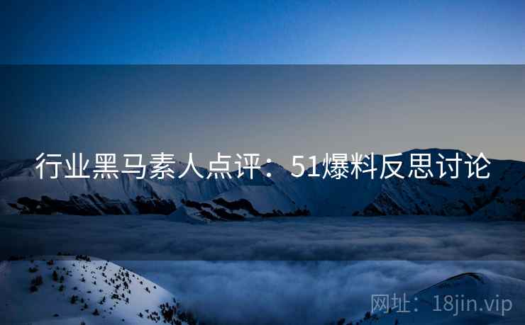 行业黑马素人点评：51爆料反思讨论
