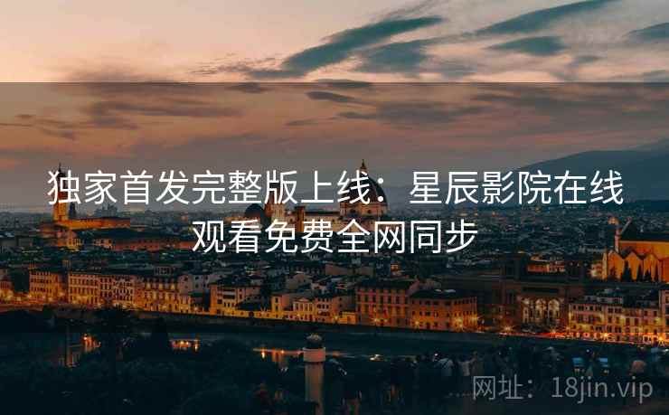 独家首发完整版上线：星辰影院在线观看免费全网同步