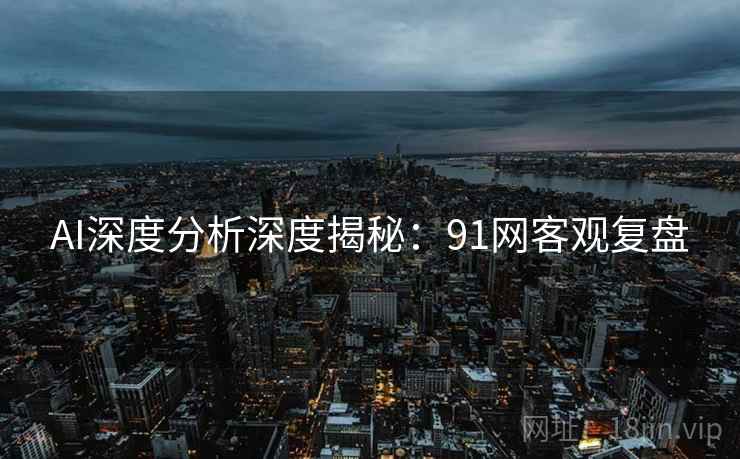 AI深度分析深度揭秘：91网客观复盘