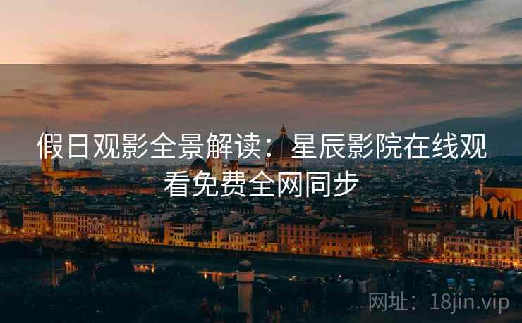 假日观影全景解读：星辰影院在线观看免费全网同步