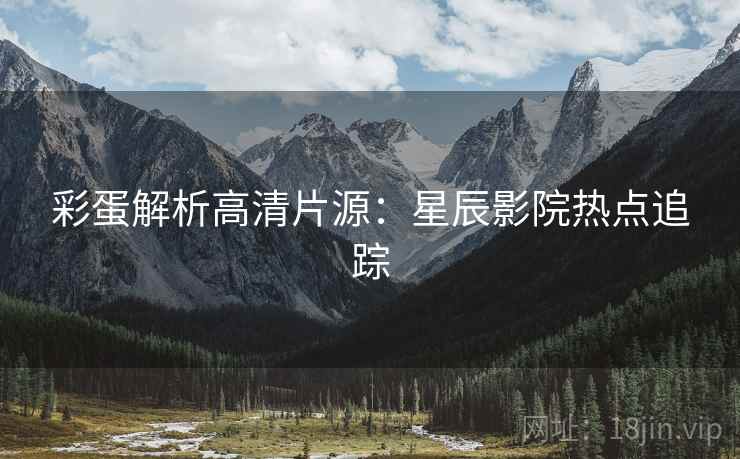 彩蛋解析高清片源：星辰影院热点追踪