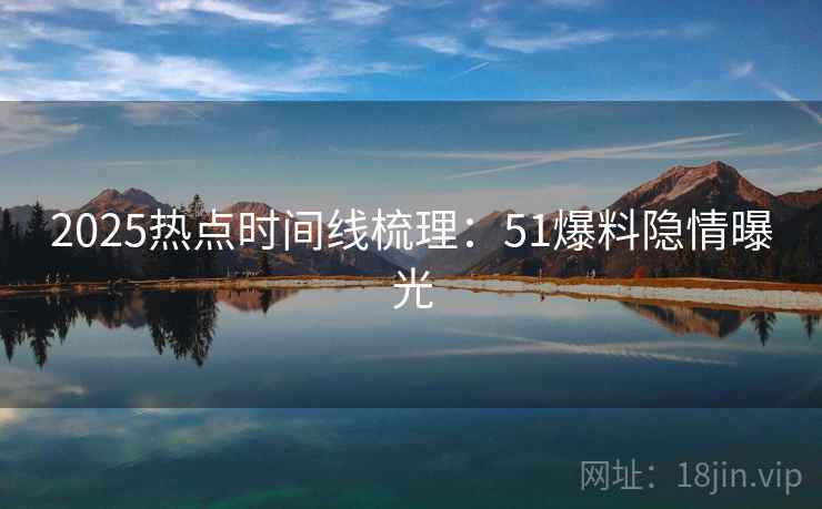 2025热点时间线梳理：51爆料隐情曝光