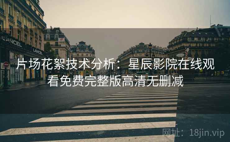 片场花絮技术分析：星辰影院在线观看免费完整版高清无删减