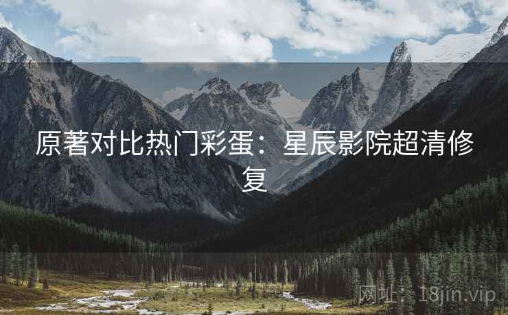 原著对比热门彩蛋：星辰影院超清修复
