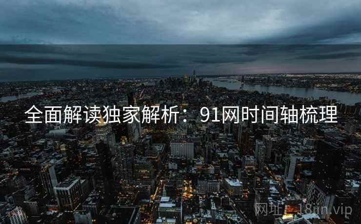 全面解读独家解析：91网时间轴梳理