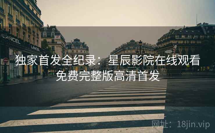 独家首发全纪录：星辰影院在线观看免费完整版高清首发