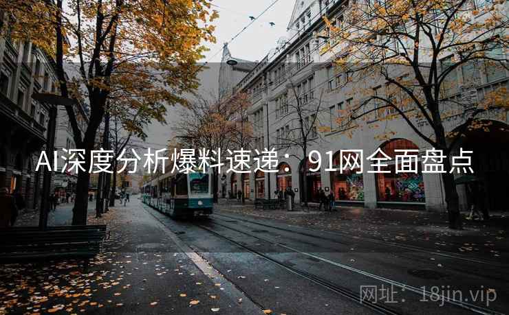 AI深度分析爆料速递：91网全面盘点