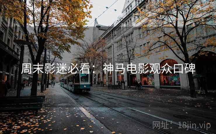周末影迷必看：神马电影观众口碑