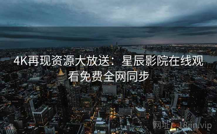 4K再现资源大放送：星辰影院在线观看免费全网同步