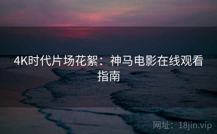 4K时代片场花絮：神马电影在线观看指南