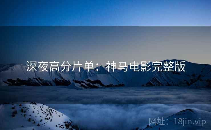 深夜高分片单：神马电影完整版