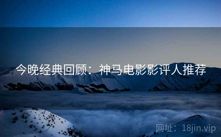 今晚经典回顾：神马电影影评人推荐