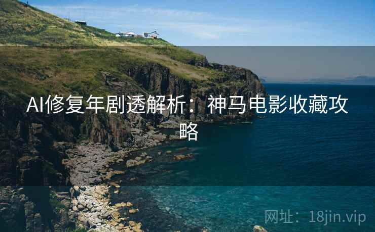 AI修复年剧透解析：神马电影收藏攻略