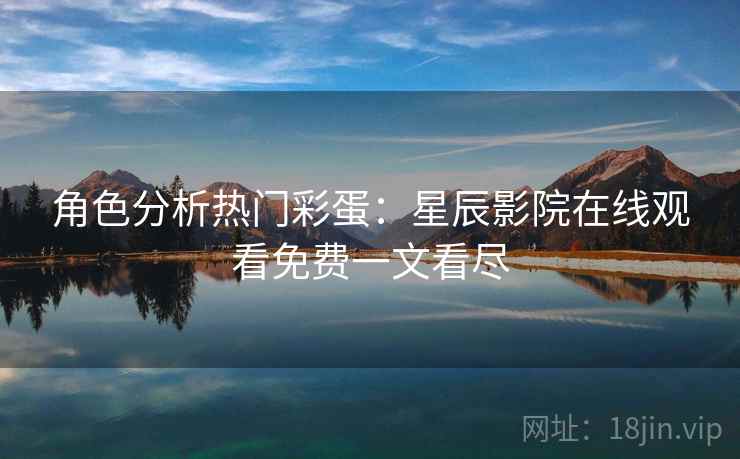 角色分析热门彩蛋：星辰影院在线观看免费一文看尽