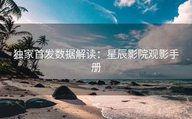 独家首发数据解读：星辰影院观影手册