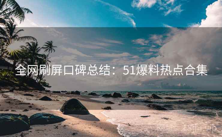 全网刷屏口碑总结：51爆料热点合集