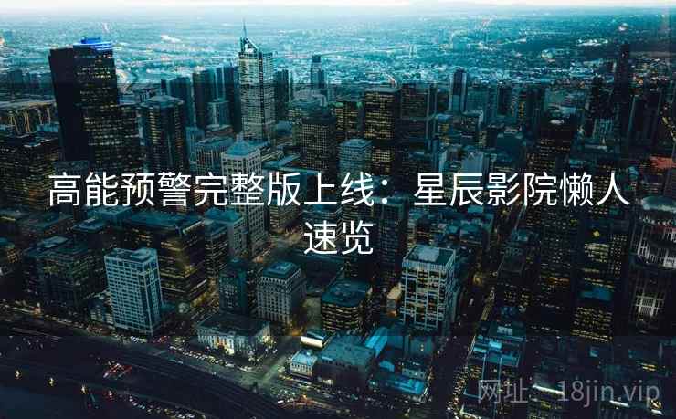 高能预警完整版上线：星辰影院懒人速览
