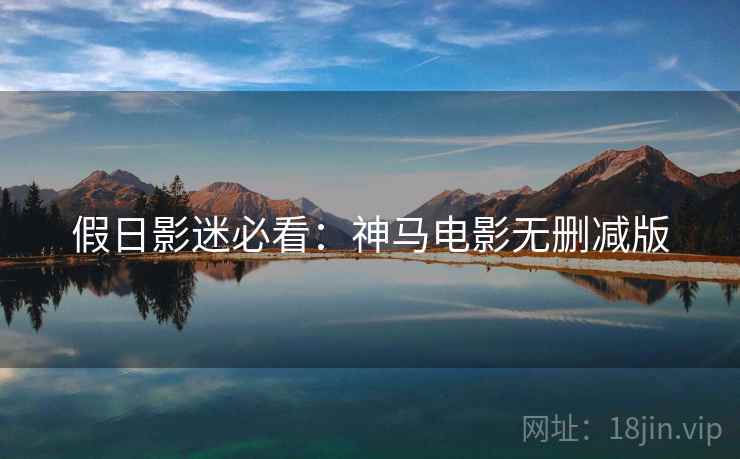 假日影迷必看：神马电影无删减版