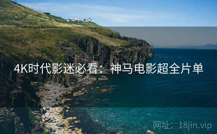 4K时代影迷必看：神马电影超全片单