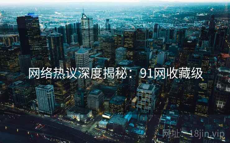 网络热议深度揭秘：91网收藏级
