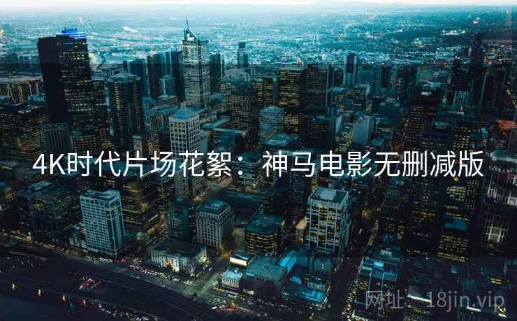 4K时代片场花絮：神马电影无删减版