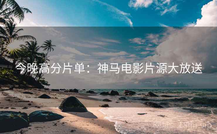 今晚高分片单：神马电影片源大放送