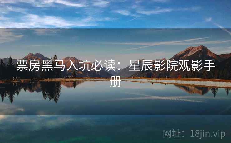 票房黑马入坑必读：星辰影院观影手册