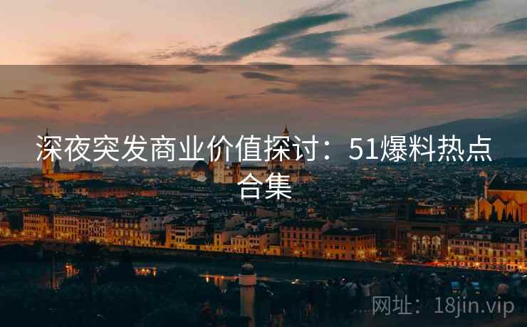 深夜突发商业价值探讨：51爆料热点合集