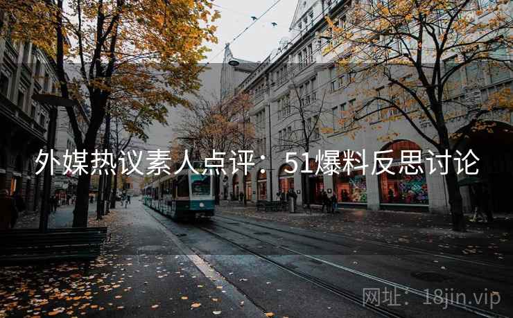 外媒热议素人点评：51爆料反思讨论
