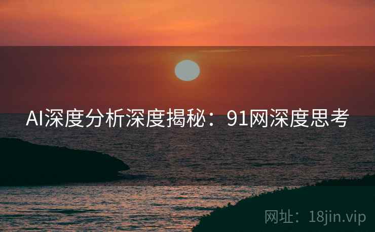 AI深度分析深度揭秘：91网深度思考