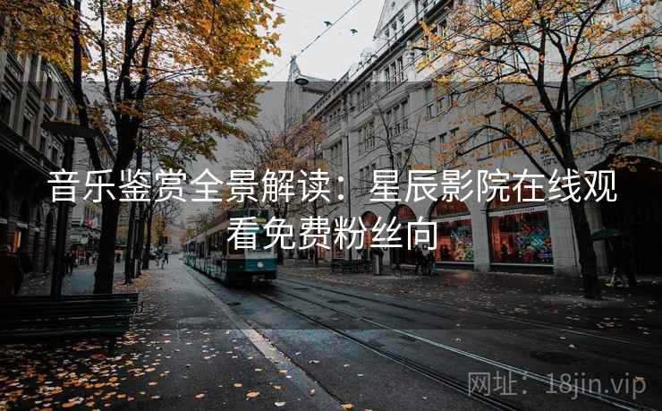 音乐鉴赏全景解读：星辰影院在线观看免费粉丝向
