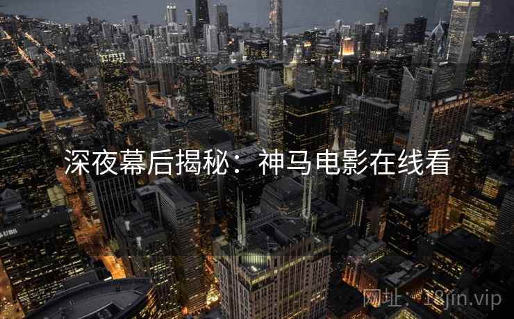深夜幕后揭秘：神马电影在线看