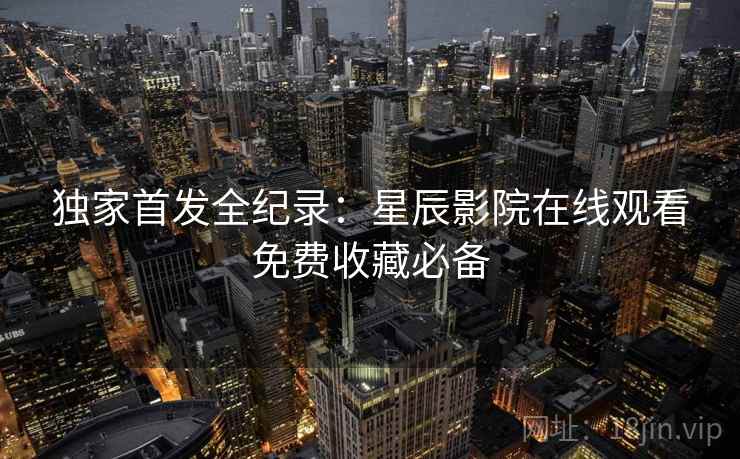 独家首发全纪录：星辰影院在线观看免费收藏必备