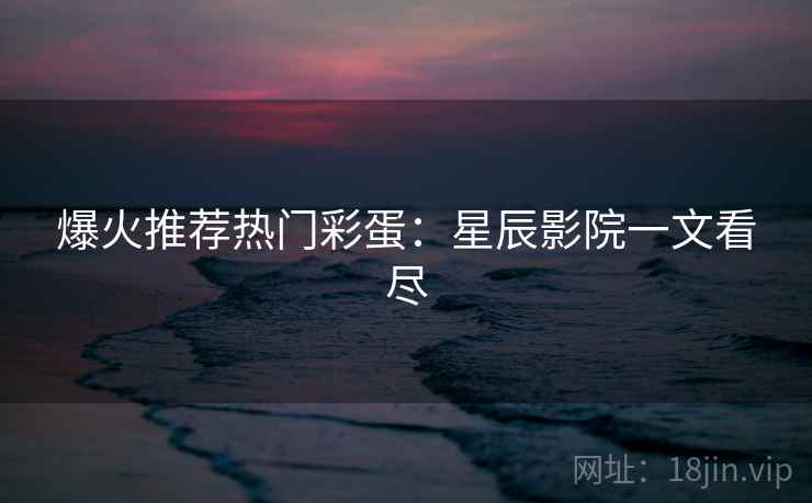 爆火推荐热门彩蛋：星辰影院一文看尽