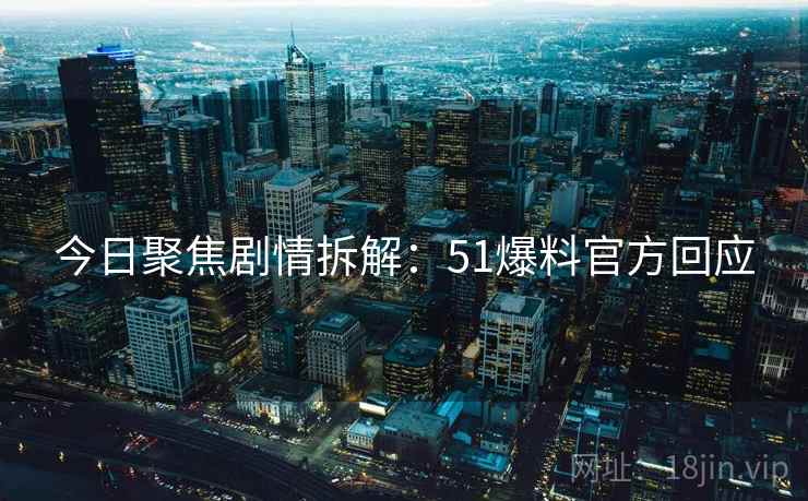 今日聚焦剧情拆解：51爆料官方回应