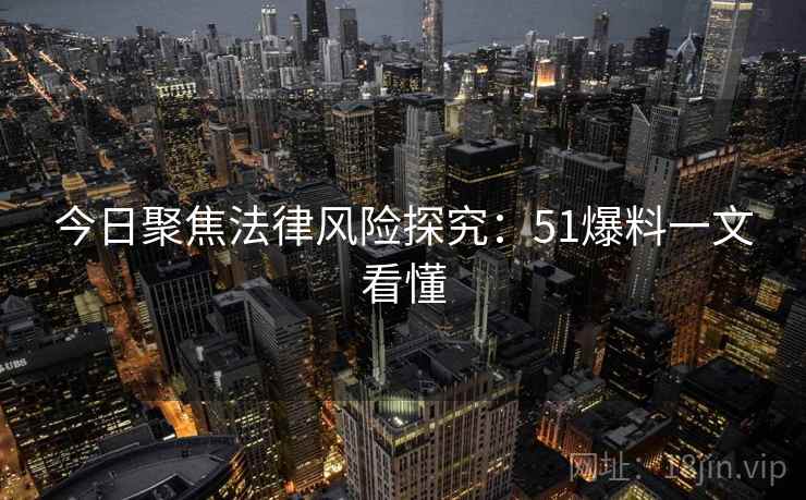 今日聚焦法律风险探究：51爆料一文看懂