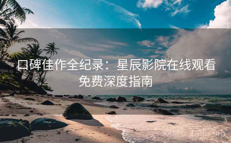口碑佳作全纪录：星辰影院在线观看免费深度指南