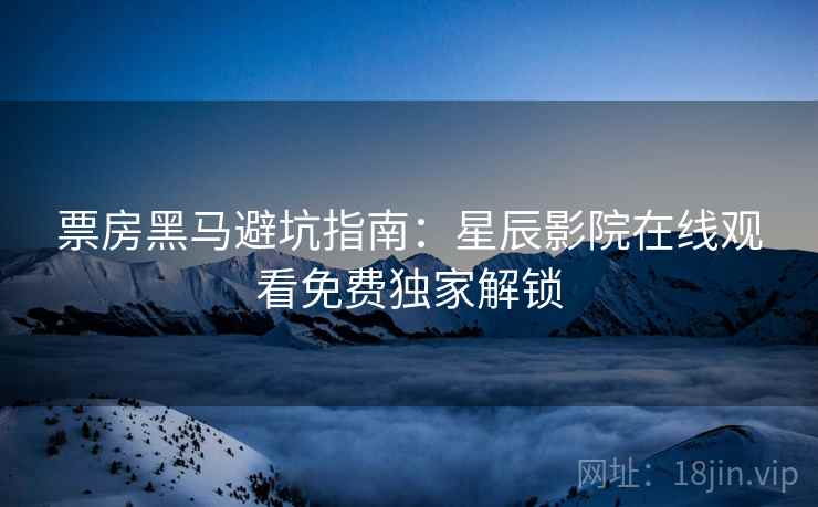 票房黑马避坑指南：星辰影院在线观看免费独家解锁
